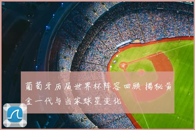 葡萄牙历届世界杯阵容回顾 揭秘黄金一代与当家球星变化