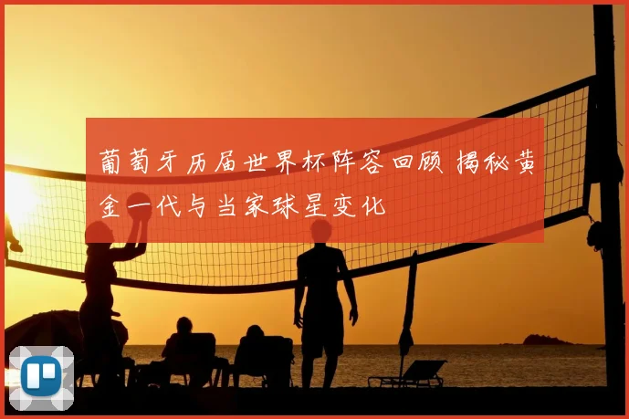 葡萄牙历届世界杯阵容回顾 揭秘黄金一代与当家球星变化